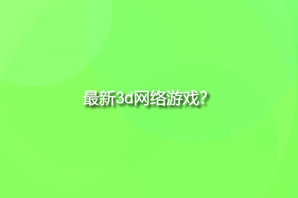 最新3d網(wǎng)絡(luò)游戲，大型3d網(wǎng)絡(luò)游戲有哪些？