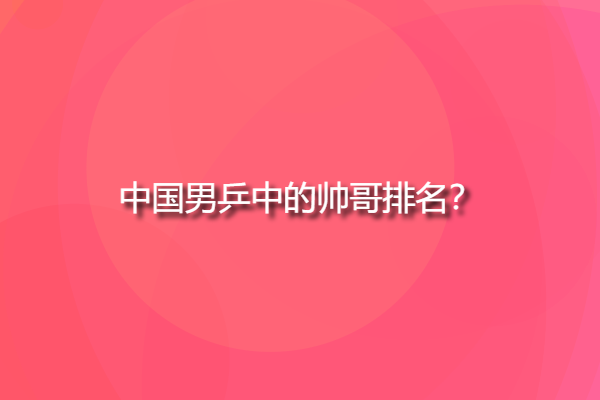 中國男乒中的帥哥排名，國乒四大美男？