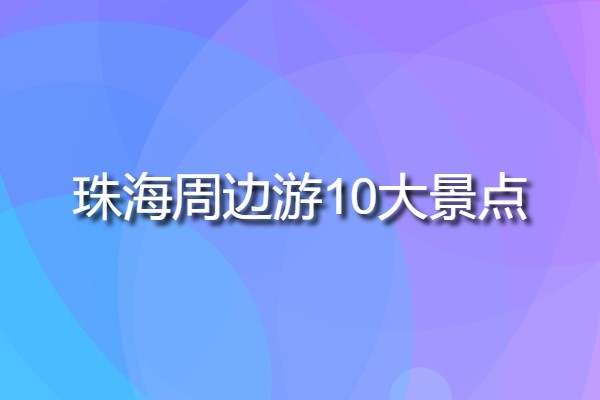 珠海周邊游10大景點(珠海市旅游景點有哪些?)