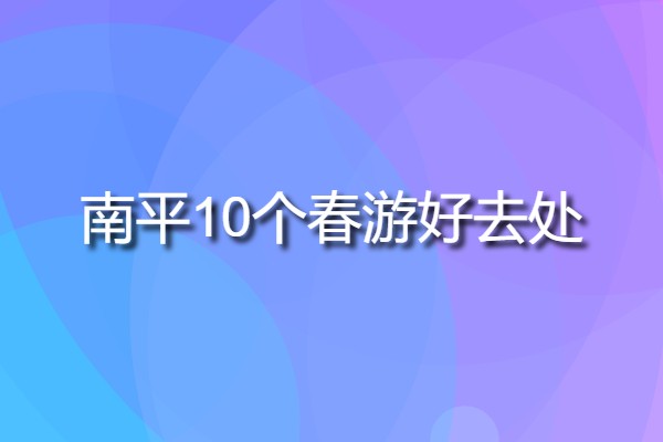 南平10個春游好去處(南平十大旅游必去景點)
