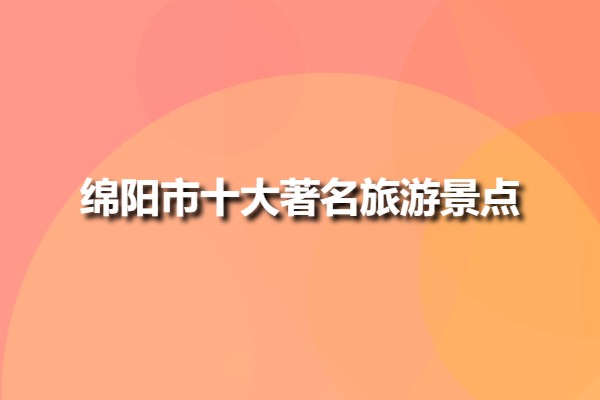 綿陽市十大著名旅游景點(四川綿陽景區排行榜)