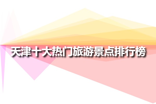 天津十大熱門旅游景點排行榜(天津十大必去旅游景點)