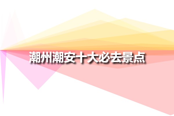 潮州潮安十大必去景點(廣東潮安旅游十大景點)