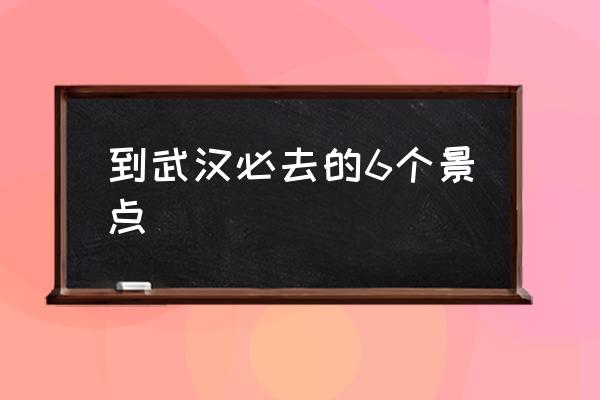 到武漢必去的6個景點 武漢好玩的地方有哪些？