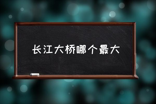長江大橋哪個最大 武漢長江江面寬度？