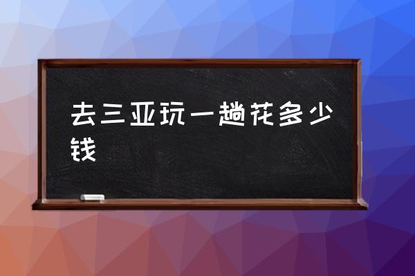 去三亞玩一趟花多少錢(qián) 三亞怎么樣？