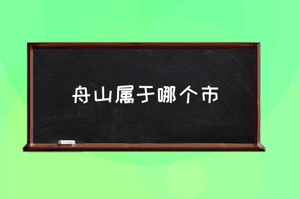 舟山屬于哪個市 舟山屬于哪里的？