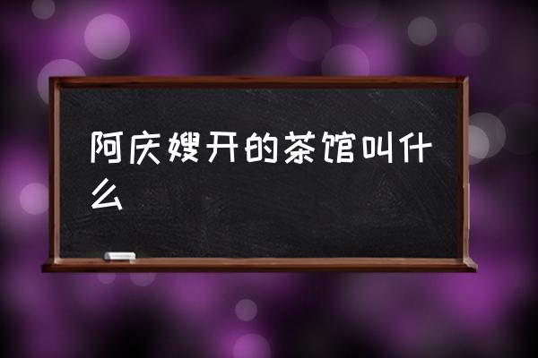 阿慶嫂開(kāi)的茶館叫什么 阿慶嫂茶館叫什么？