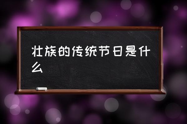 壯族的傳統(tǒng)節(jié)日是什么 少數(shù)民族有哪些傳統(tǒng)節(jié)日？