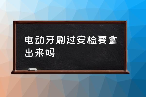 電動牙刷過安檢要拿出來嗎 飛機上能帶電動牙刷么？