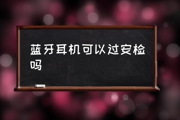 藍(lán)牙耳機(jī)可以過(guò)安檢嗎 什么藍(lán)牙能帶上飛機(jī)？