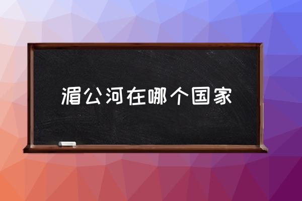 湄公河在哪個國家 湄公河上面是什么江？
