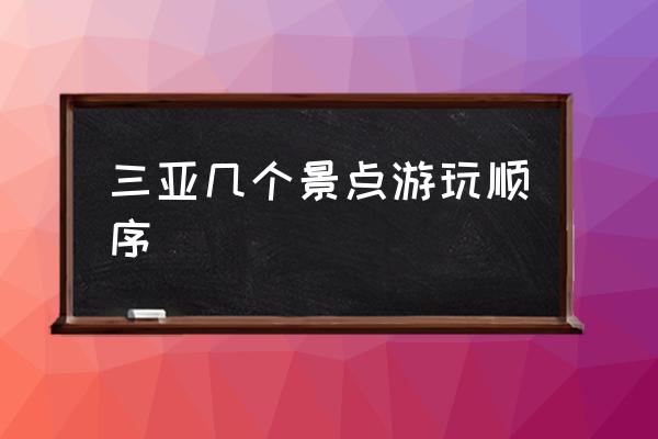 三亞幾個(gè)景點(diǎn)游玩順序 三亞景點(diǎn)游玩順序怎么合理？