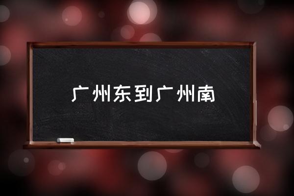 廣州東到廣州南 廣州東怎么坐地鐵到廣州南快？