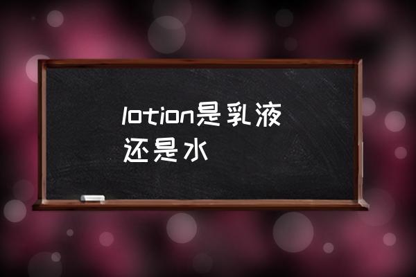 lotion是乳液還是水 lotion是什么意思讀音？