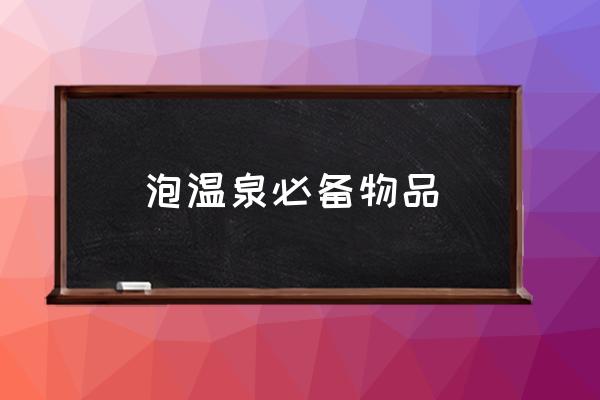 泡溫泉必備物品 泡溫泉需要準(zhǔn)備什么？