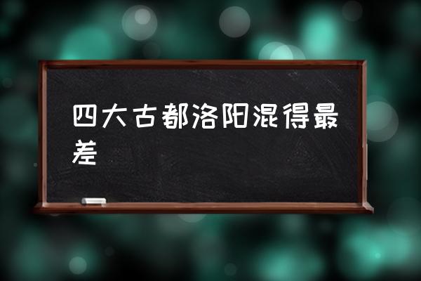 四大古都洛陽混得最差 中國第一大古都？