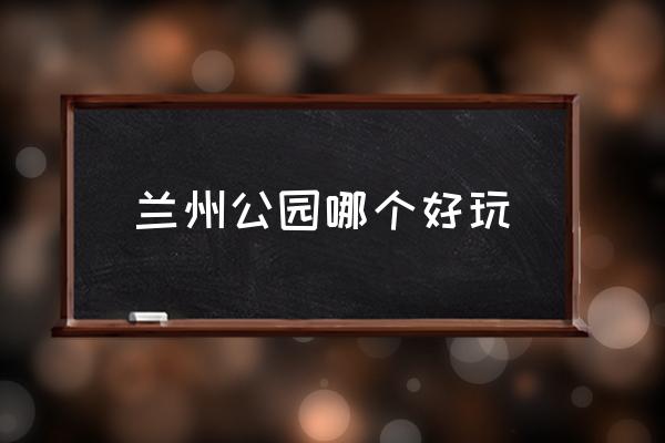 蘭州公園哪個好玩,蘭州十大最美景點(diǎn)？