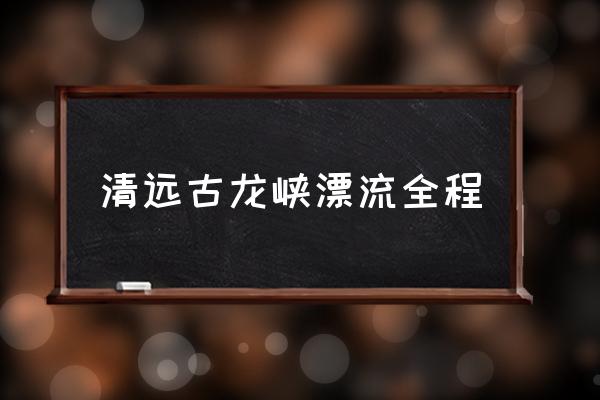 清遠古龍峽漂流全程 清遠古龍峽漂流全程