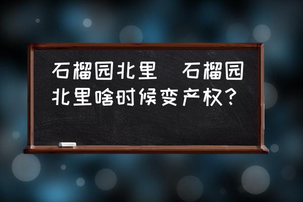 石榴園北里(石榴園北里啥時候變產權？)