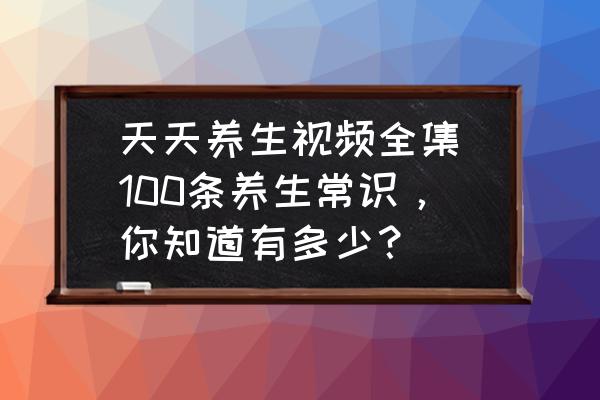 天天養生視頻全集(100條養生常識，你知道有多少？)