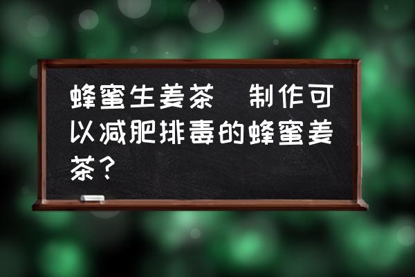 蜂蜜生姜茶(制作可以減肥排毒的蜂蜜姜茶？)
