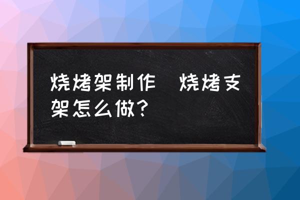 燒烤架制作(燒烤支架怎么做？)