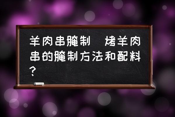 羊肉串腌制(烤羊肉串的腌制方法和配料？)