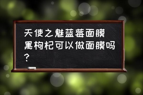 天使之魅藍莓面膜 黑枸杞可以做面膜嗎？