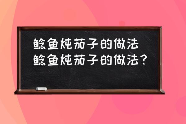 鯰魚燉茄子的做法(鯰魚燉茄子的做法？)