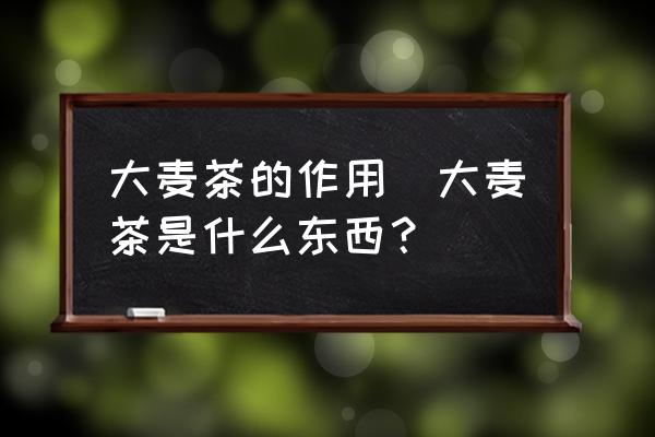 大麥茶的作用(大麥茶是什么東西？)