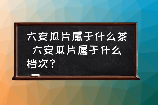 六安瓜片屬于什么茶 六安瓜片屬于什么檔次？