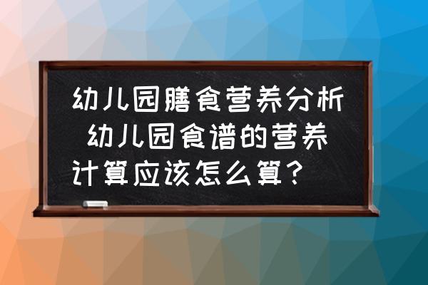幼兒園膳食營養分析 幼兒園食譜的營養計算應該怎么算？