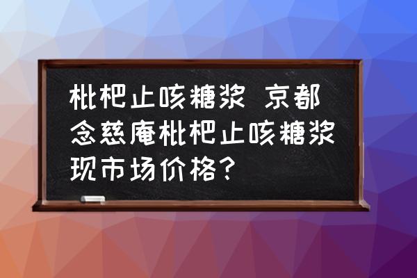 枇杷止咳糖漿 京都念慈庵枇杷止咳糖漿現市場價格？