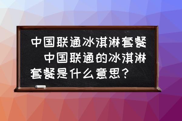 中國聯通冰淇淋套餐(中國聯通的冰淇淋套餐是什么意思？)
