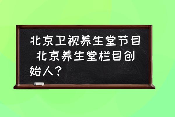 北京衛視養生堂節目 北京養生堂欄目創始人？