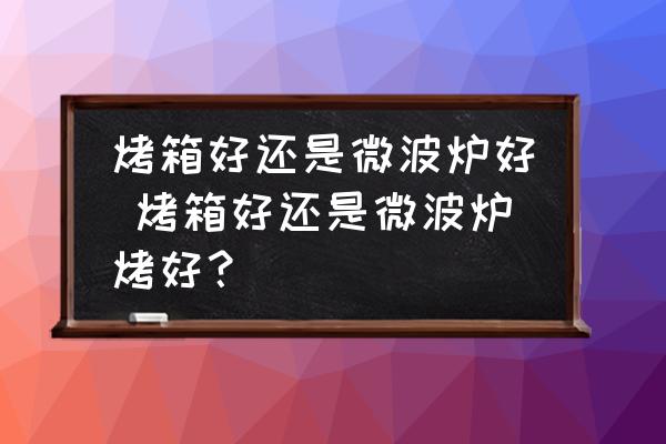 烤箱好還是微波爐好 烤箱好還是微波爐烤好？