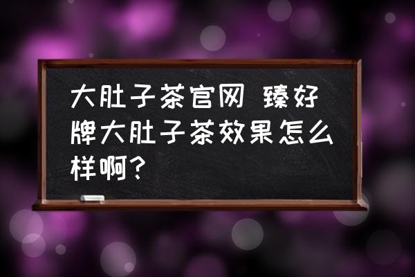 大肚子茶官網 臻好牌大肚子茶效果怎么樣啊？