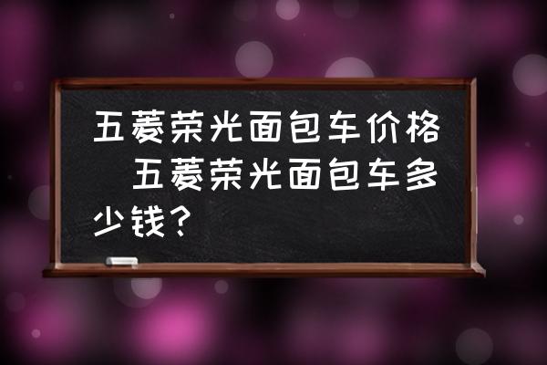 五菱榮光面包車價格(五菱榮光面包車多少錢？)
