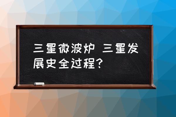 三星微波爐 三星發展史全過程？