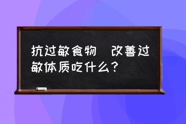 抗過敏食物(改善過敏體質吃什么？)