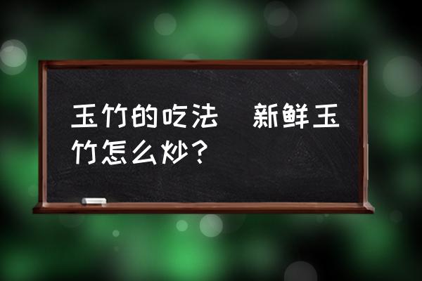 玉竹的吃法(新鮮玉竹怎么炒？)