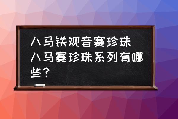 八馬鐵觀音賽珍珠(八馬賽珍珠系列有哪些？)