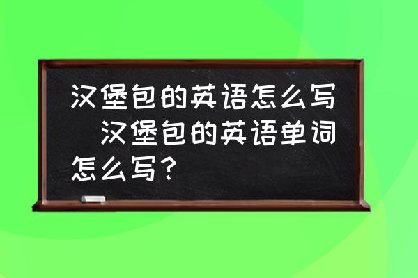 漢堡包的英語怎么寫(漢堡包的英語單詞怎么寫？)