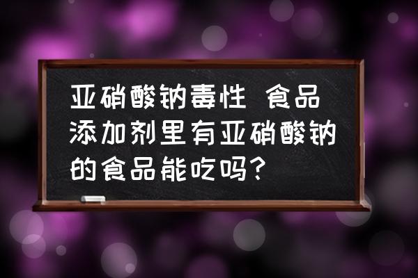 亞硝酸鈉毒性 食品添加劑里有亞硝酸鈉的食品能吃嗎？