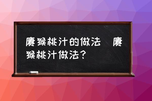 獼猴桃汁的做法(獼猴桃汁做法？)