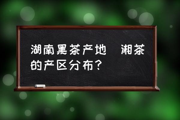 湖南黑茶產地(湘茶的產區分布？)