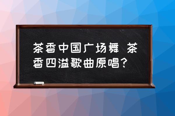 茶香中國廣場舞 茶香四溢歌曲原唱？