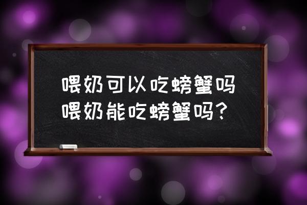 喂奶可以吃螃蟹嗎(喂奶能吃螃蟹嗎？)