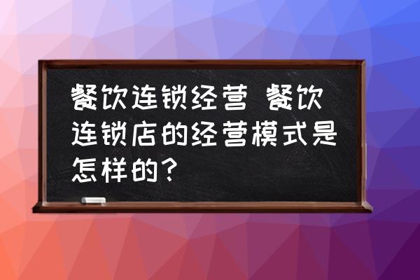 餐飲連鎖經(jīng)營(yíng) 餐飲連鎖店的經(jīng)營(yíng)模式是怎樣的？